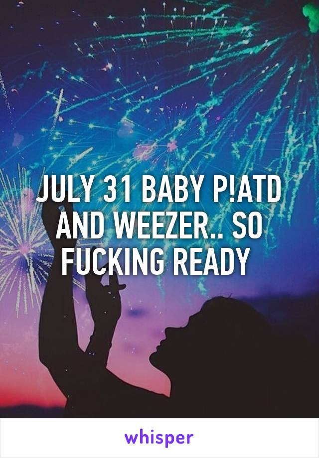 JULY 31 BABY P!ATD AND WEEZER.. SO FUCKING READY 