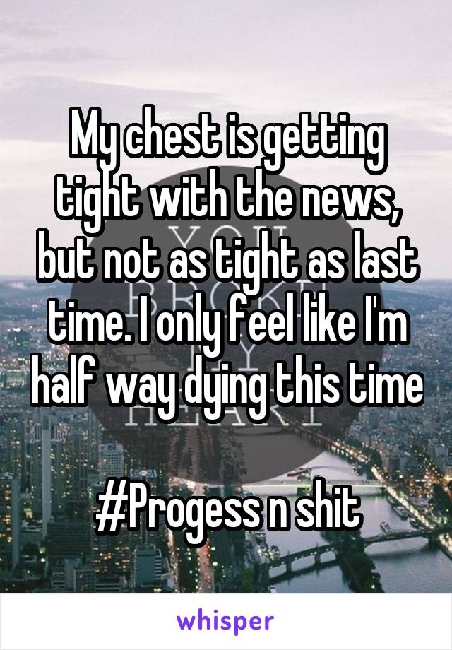 My chest is getting tight with the news, but not as tight as last time. I only feel like I'm half way dying this time 
#Progess n shit