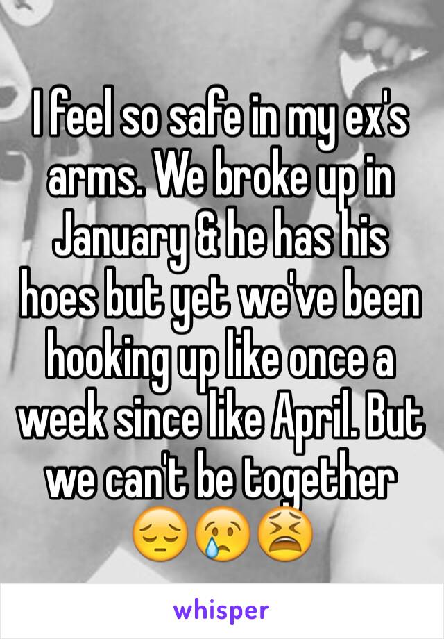 I feel so safe in my ex's arms. We broke up in January & he has his hoes but yet we've been hooking up like once a week since like April. But we can't be together 😔😢😫