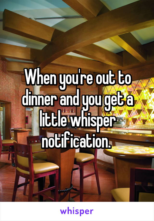 When you're out to dinner and you get a little whisper notification. 