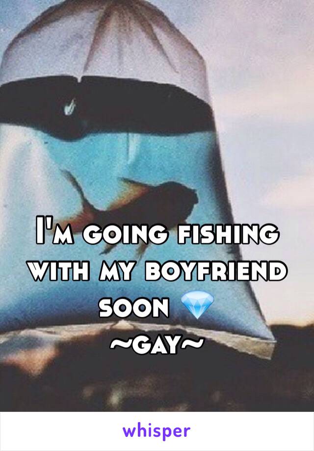 I'm going fishing with my boyfriend soon 💎 
~gay~