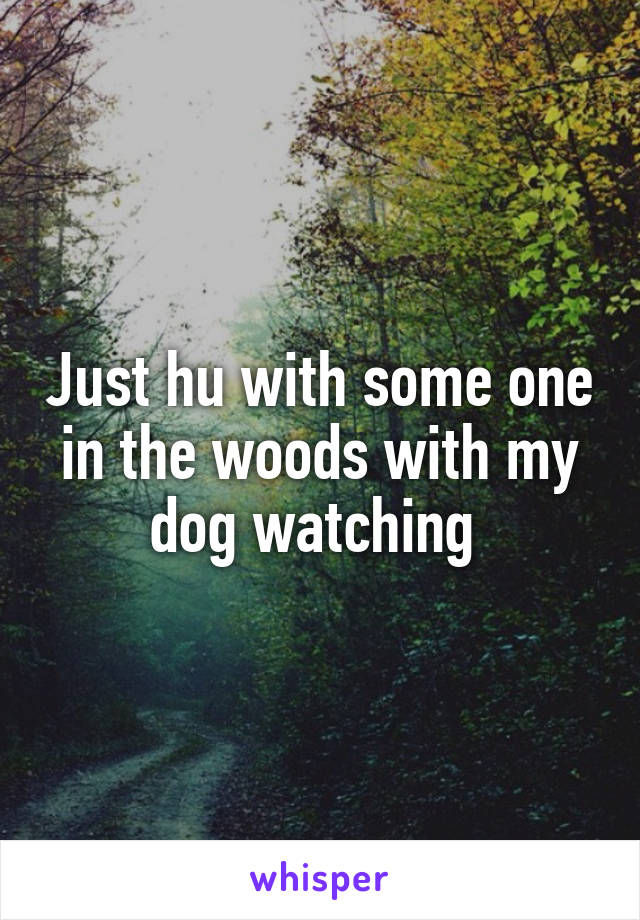 Just hu with some one in the woods with my dog watching 