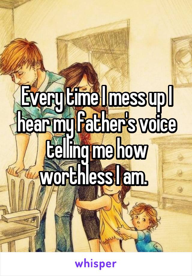 Every time I mess up I hear my father's voice telling me how worthless I am.  