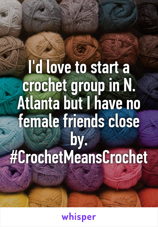 I'd love to start a crochet group in N. Atlanta but I have no female friends close by. #CrochetMeansCrochet