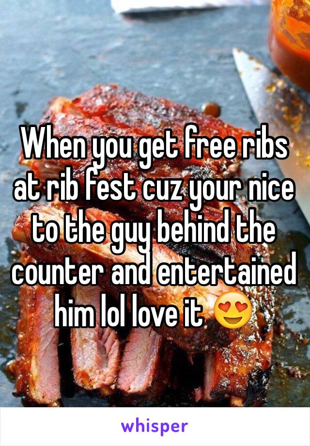 When you get free ribs at rib fest cuz your nice to the guy behind the counter and entertained him lol love it 😍