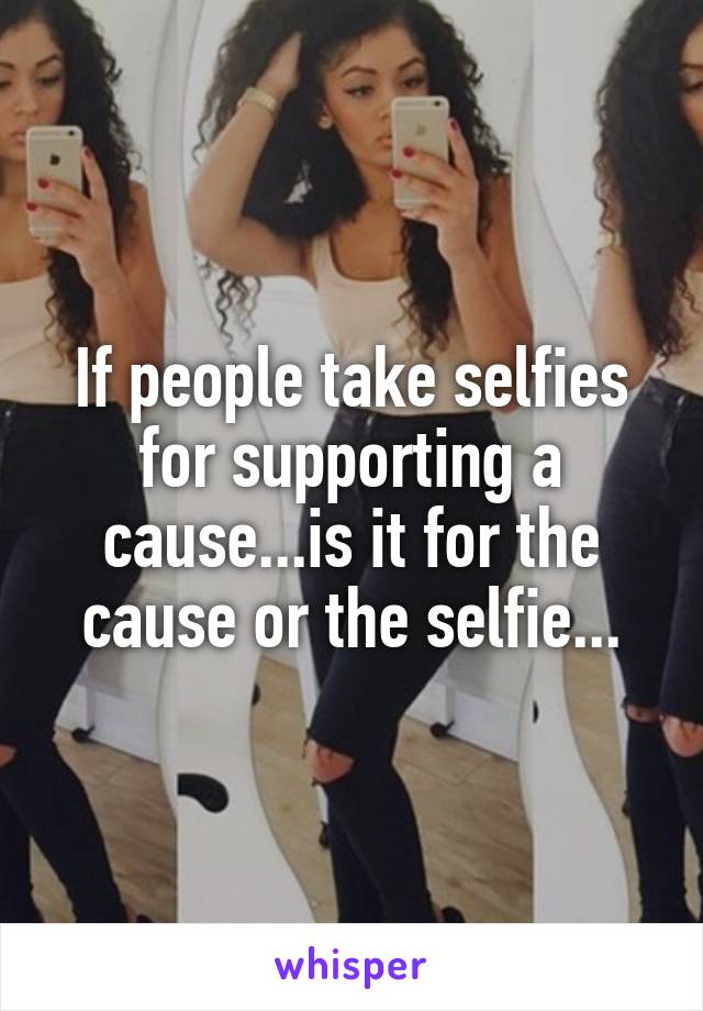 If people take selfies for supporting a cause...is it for the cause or the selfie...