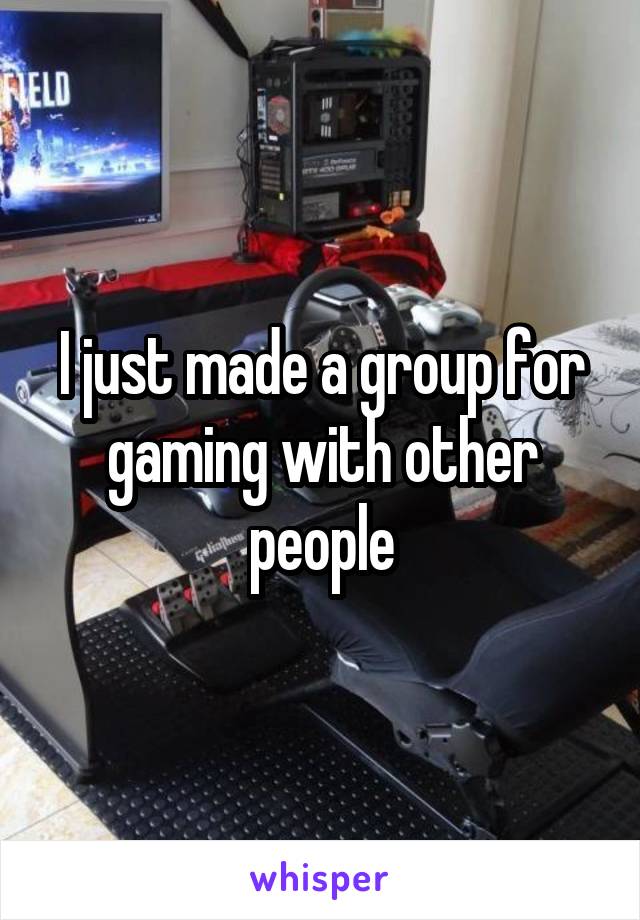 I just made a group for gaming with other people