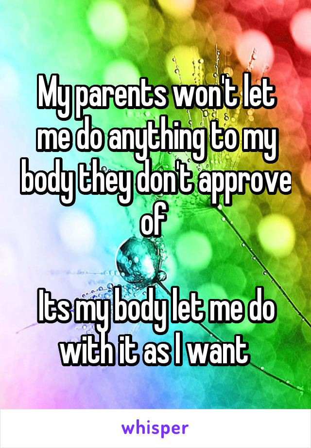 My parents won't let me do anything to my body they don't approve of 

Its my body let me do with it as I want 