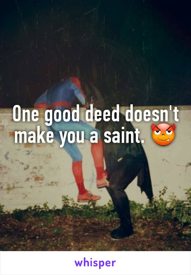 One good deed doesn't make you a saint. 😈