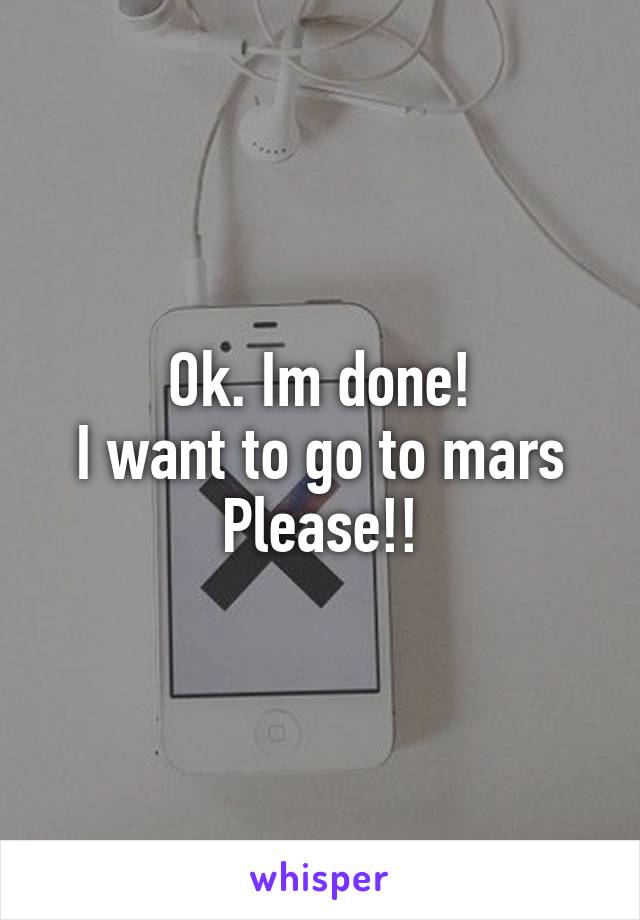 Ok. Im done!
I want to go to mars
Please!!