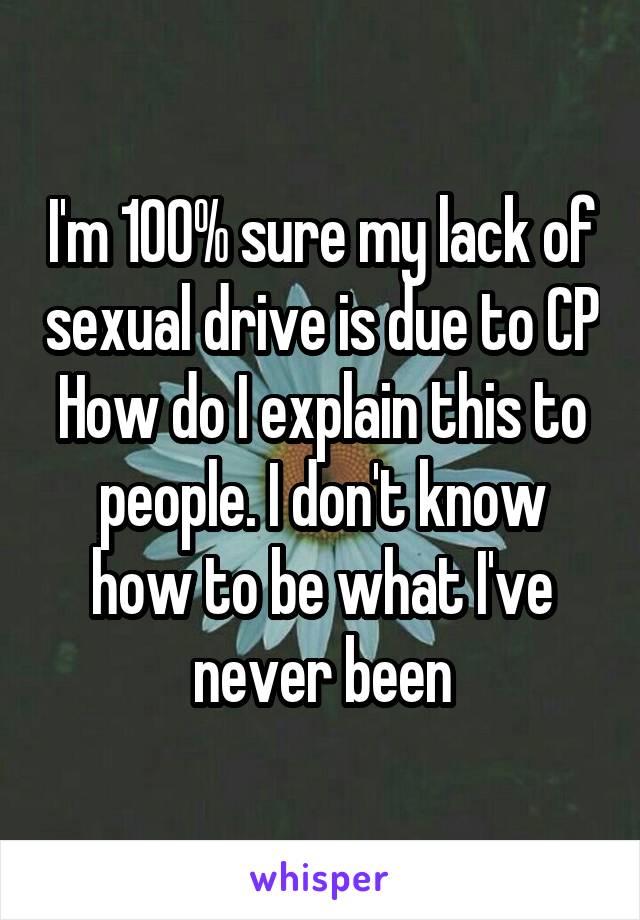 I'm 100% sure my lack of sexual drive is due to CP
How do I explain this to people. I don't know how to be what I've never been