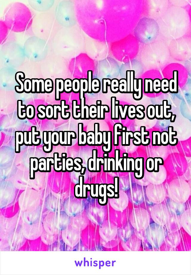 Some people really need to sort their lives out, put your baby first not parties, drinking or drugs!