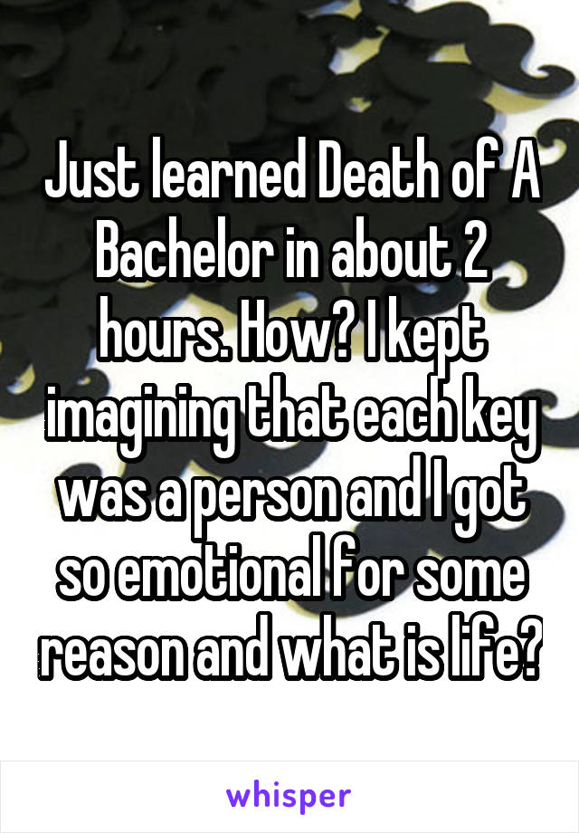 Just learned Death of A Bachelor in about 2 hours. How? I kept imagining that each key was a person and I got so emotional for some reason and what is life?