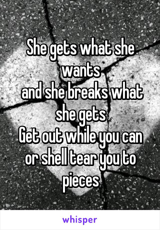 She gets what she wants
 and she breaks what she gets
Get out while you can or shell tear you to pieces