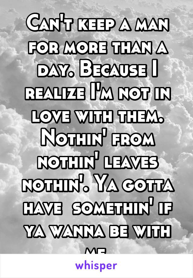 Can't keep a man for more than a day. Because I realize I'm not in love with them.
Nothin' from nothin' leaves nothin'. Ya gotta have  somethin' if ya wanna be with me.