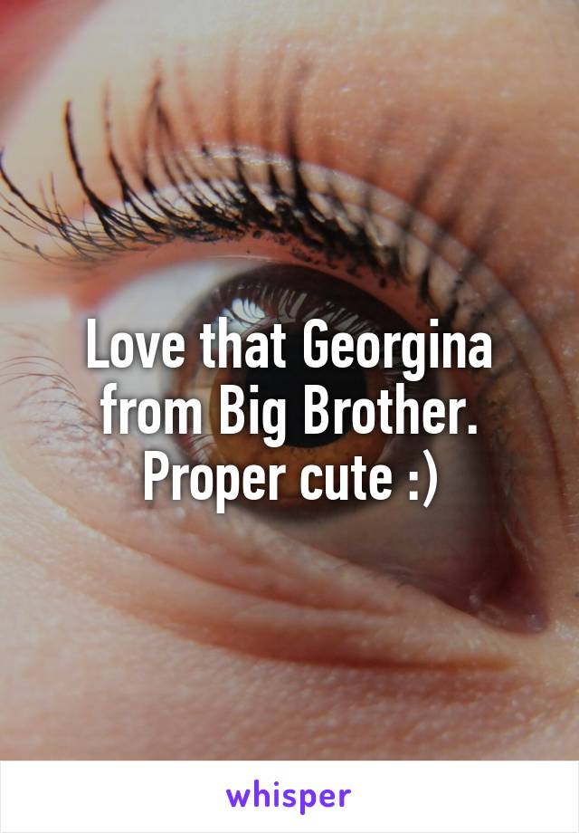 Love that Georgina from Big Brother. Proper cute :)