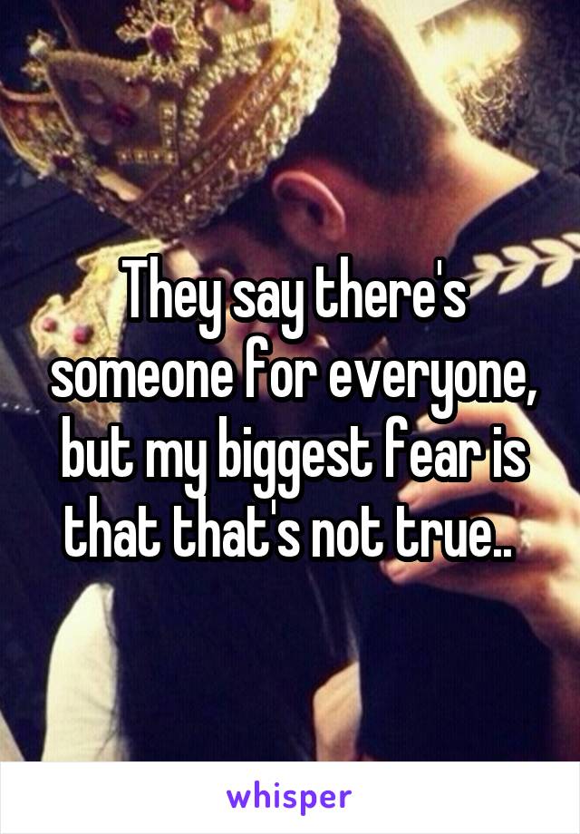 They say there's someone for everyone, but my biggest fear is that that's not true.. 