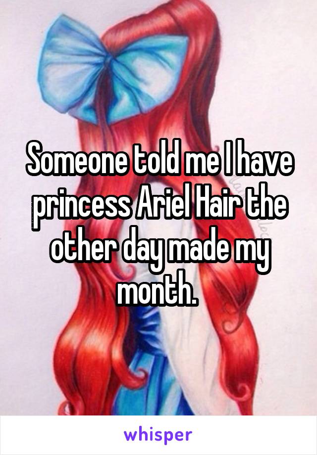 Someone told me I have princess Ariel Hair the other day made my month. 