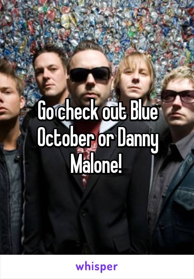 Go check out Blue October or Danny Malone! 