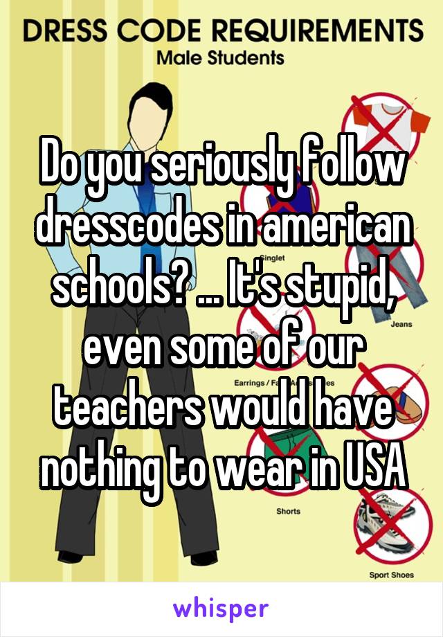 Do you seriously follow dresscodes in american schools? ... It's stupid, even some of our teachers would have nothing to wear in USA