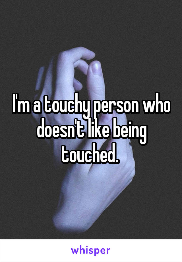 I'm a touchy person who doesn't like being touched. 