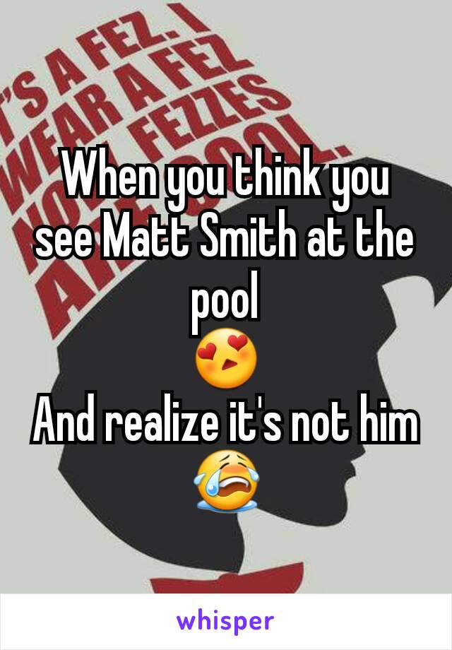 When you think you see Matt Smith at the pool
😍
And realize it's not him
😭