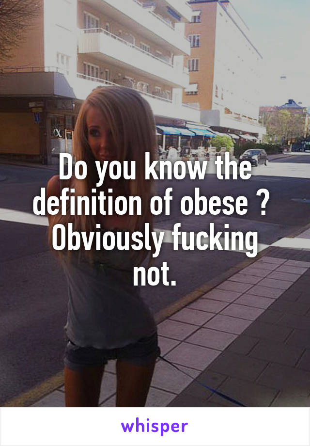 Do you know the definition of obese ? 
Obviously fucking not.