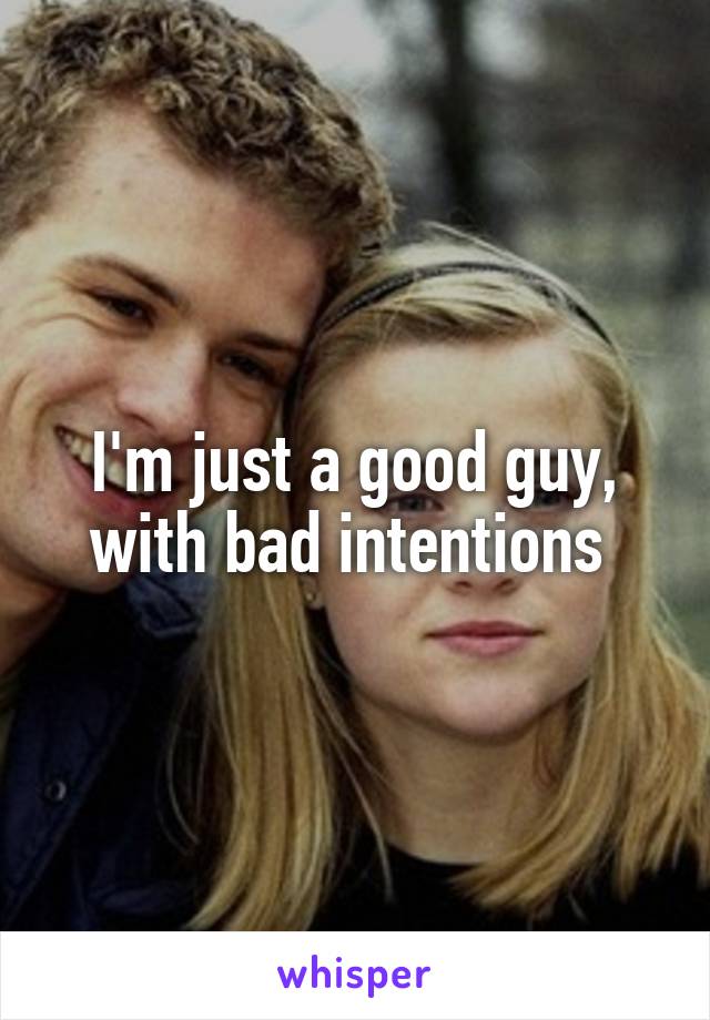 I'm just a good guy, with bad intentions 