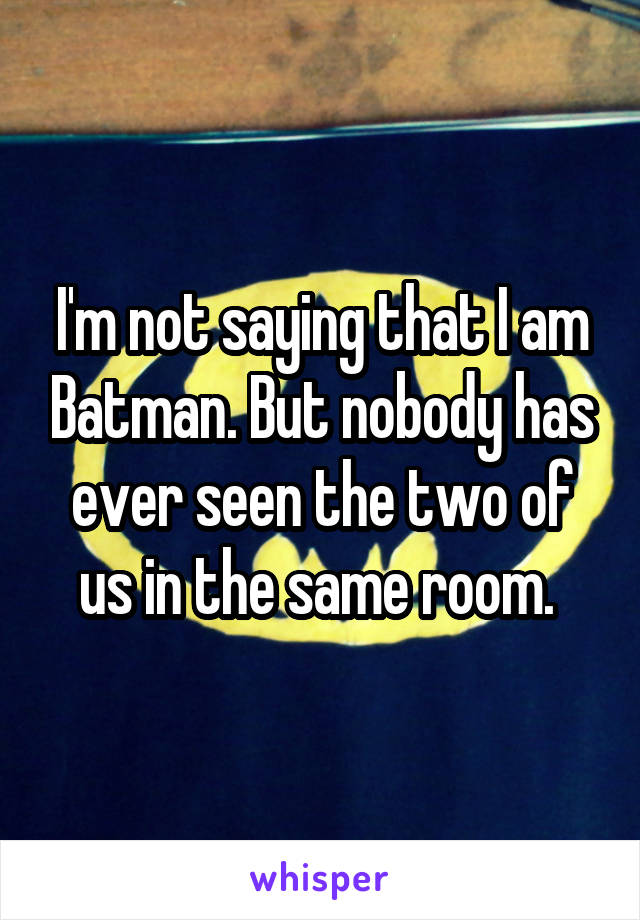 I'm not saying that I am Batman. But nobody has ever seen the two of us in the same room. 