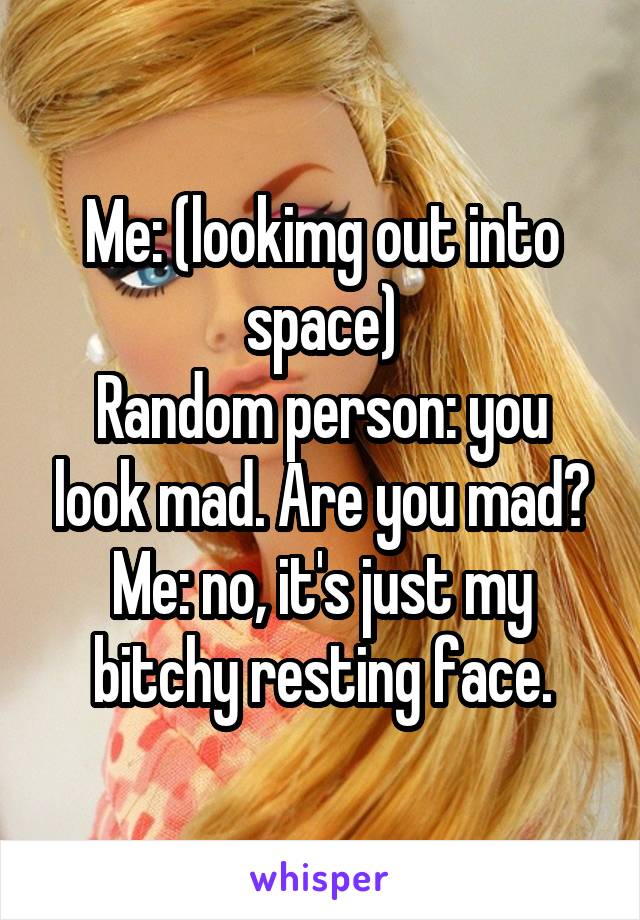 Me: (lookimg out into space)
Random person: you look mad. Are you mad?
Me: no, it's just my bitchy resting face.