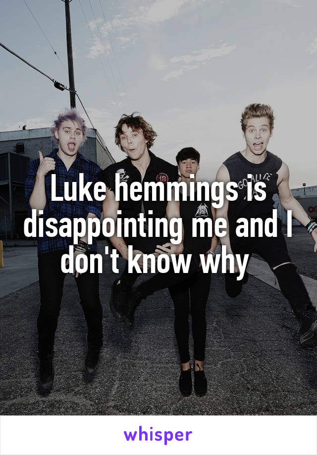 Luke hemmings is disappointing me and I don't know why 