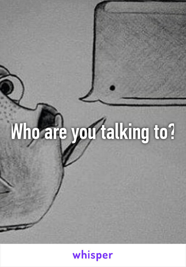 Who are you talking to?