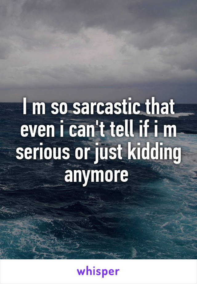 I m so sarcastic that even i can't tell if i m serious or just kidding anymore 