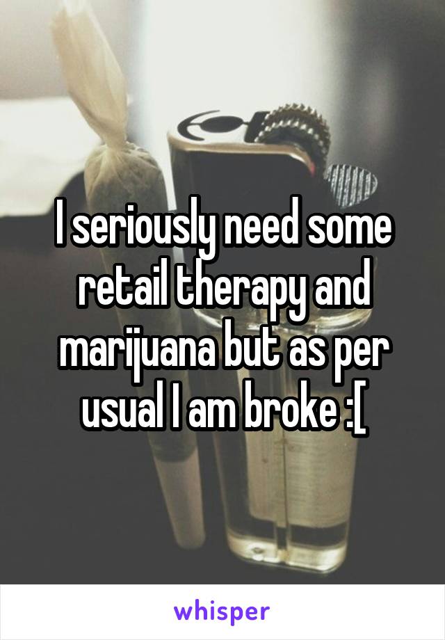 I seriously need some retail therapy and marijuana but as per usual I am broke :[