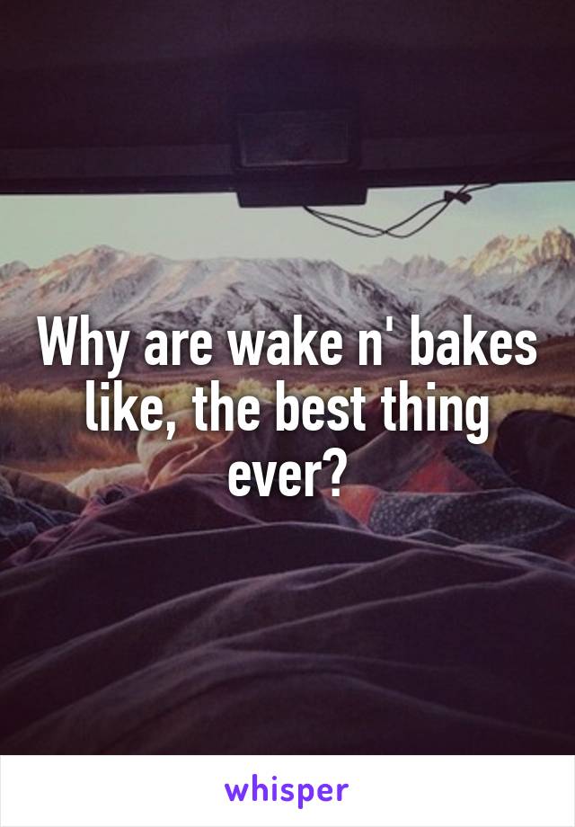 Why are wake n' bakes like, the best thing ever?