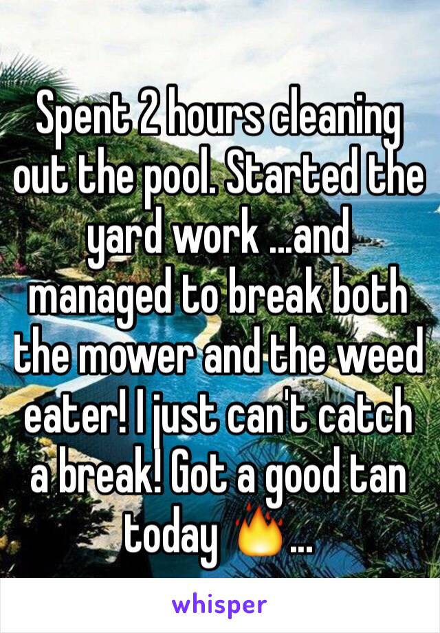 Spent 2 hours cleaning out the pool. Started the yard work ...and managed to break both the mower and the weed eater! I just can't catch a break! Got a good tan today 🔥...