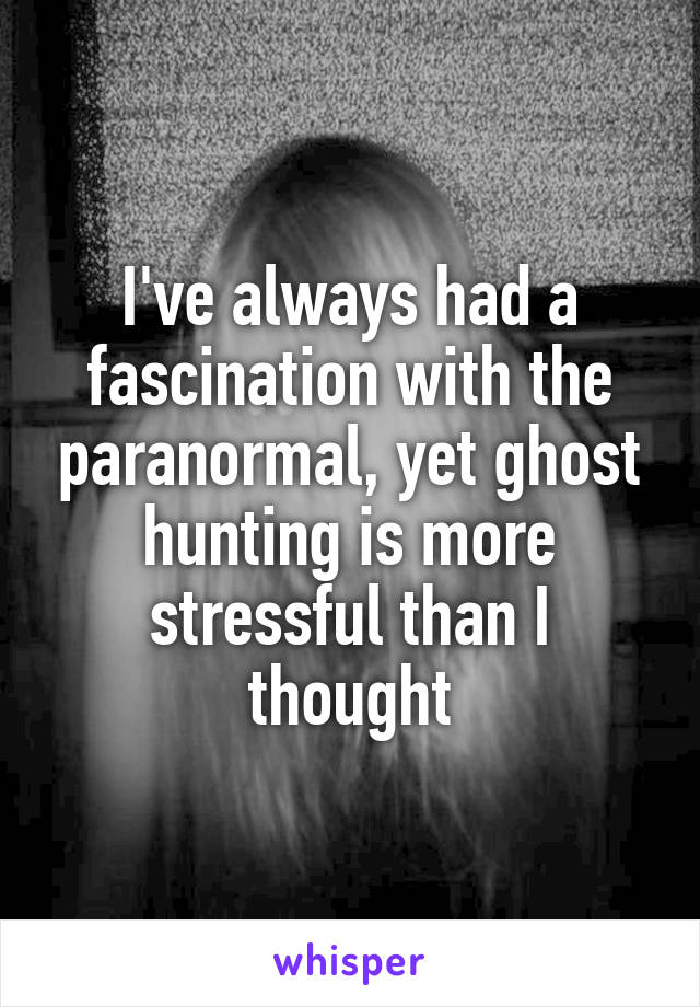 I've always had a fascination with the paranormal, yet ghost hunting is more stressful than I thought