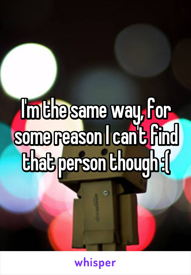 I'm the same way, for some reason I can't find that person though :(