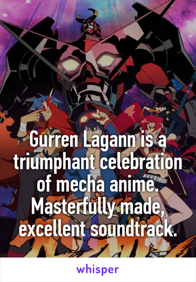 



Gurren Lagann is a triumphant celebration of mecha anime. Masterfully made, excellent soundtrack.