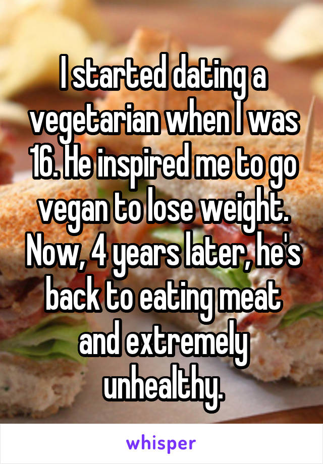I started dating a vegetarian when I was 16. He inspired me to go vegan to lose weight. Now, 4 years later, he's back to eating meat and extremely unhealthy.