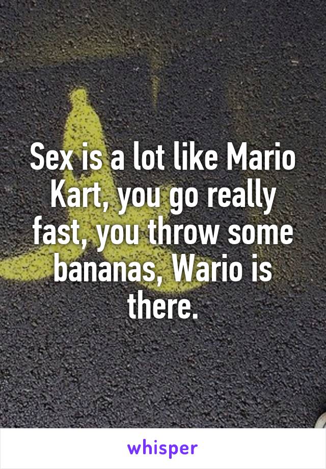 Sex is a lot like Mario Kart, you go really fast, you throw some bananas, Wario is there.