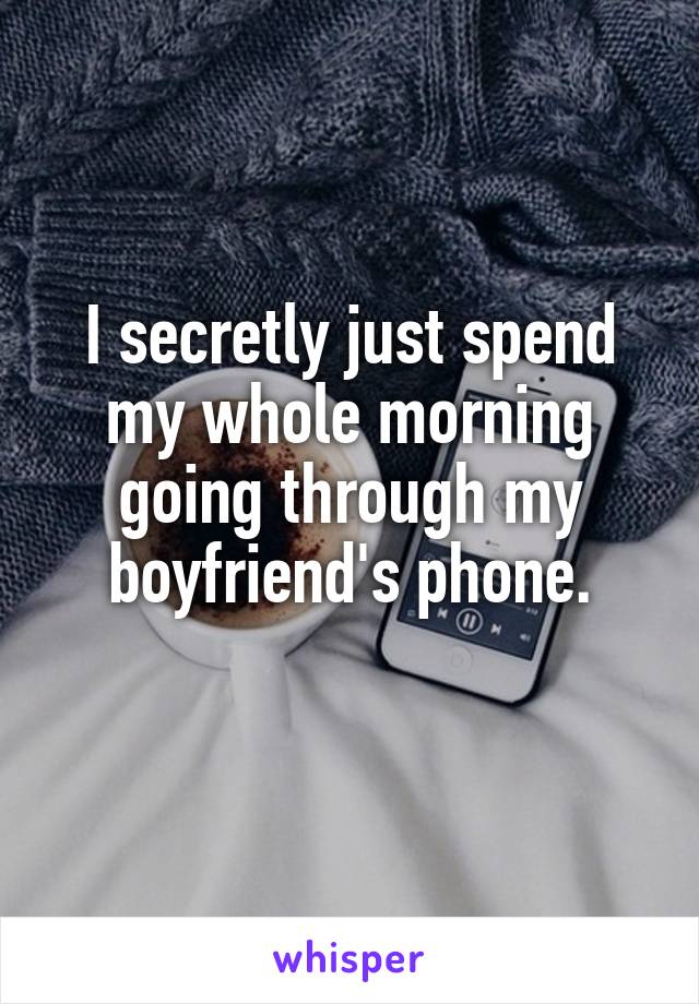 I secretly just spend my whole morning going through my boyfriend's phone.
