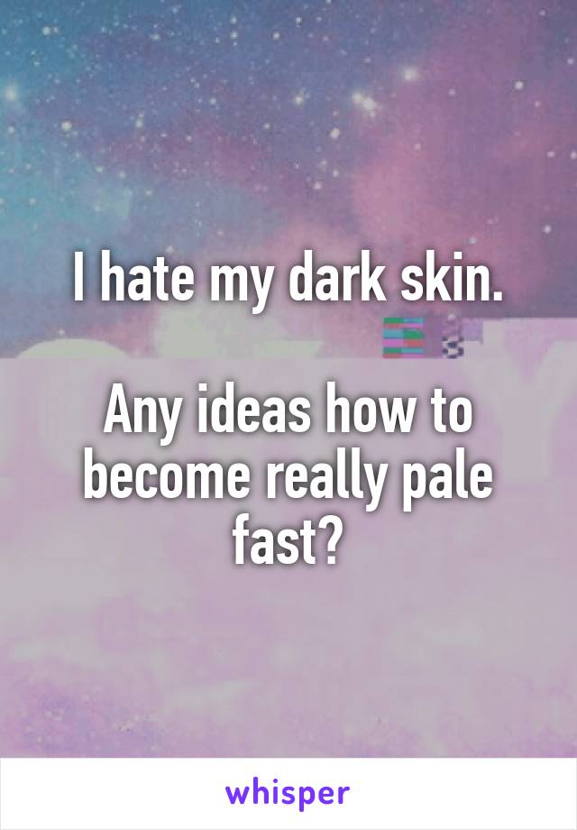 I hate my dark skin.

Any ideas how to become really pale fast?