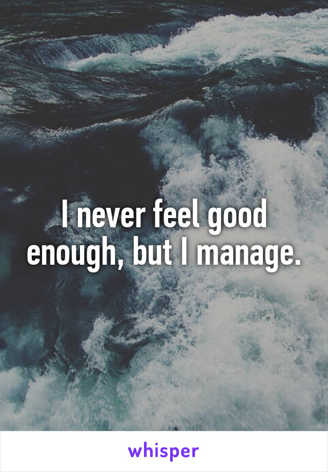 I never feel good enough, but I manage.