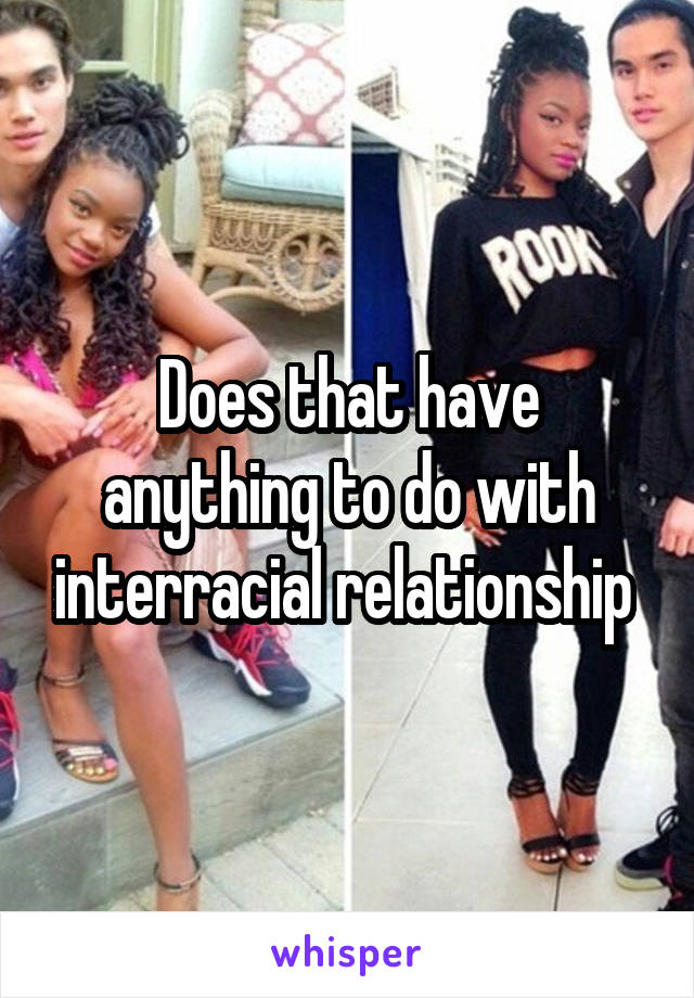 Does that have anything to do with interracial relationship 