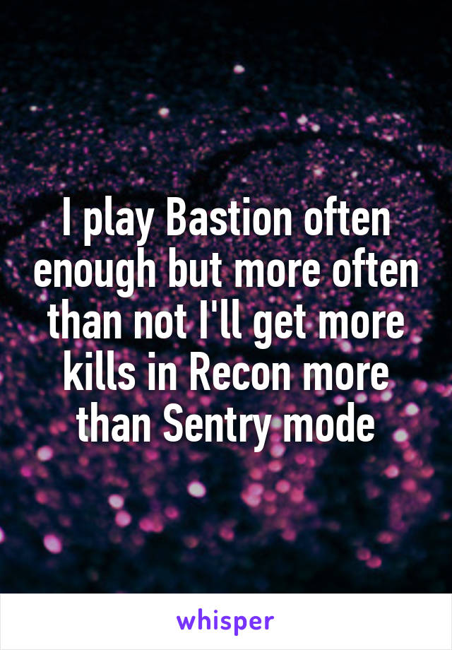 I play Bastion often enough but more often than not I'll get more kills in Recon more than Sentry mode