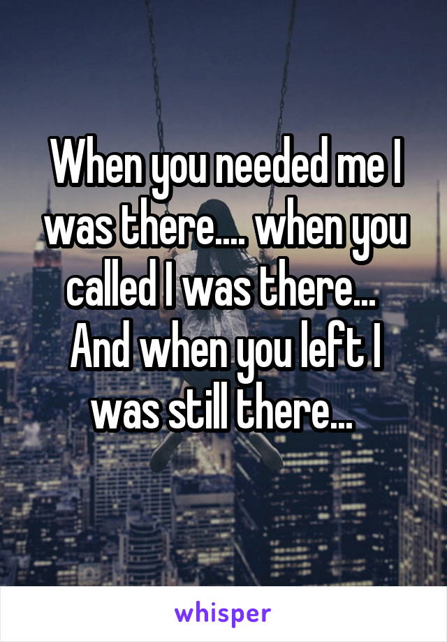 When you needed me I was there.... when you called I was there... 
And when you left I was still there... 
