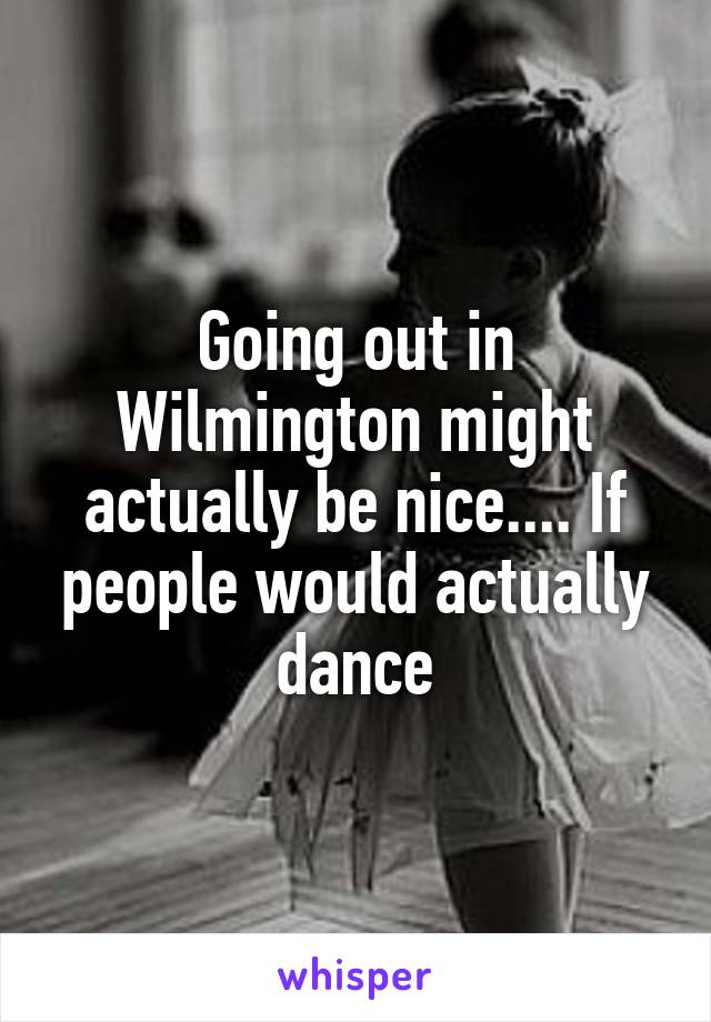 Going out in Wilmington might actually be nice.... If people would actually dance