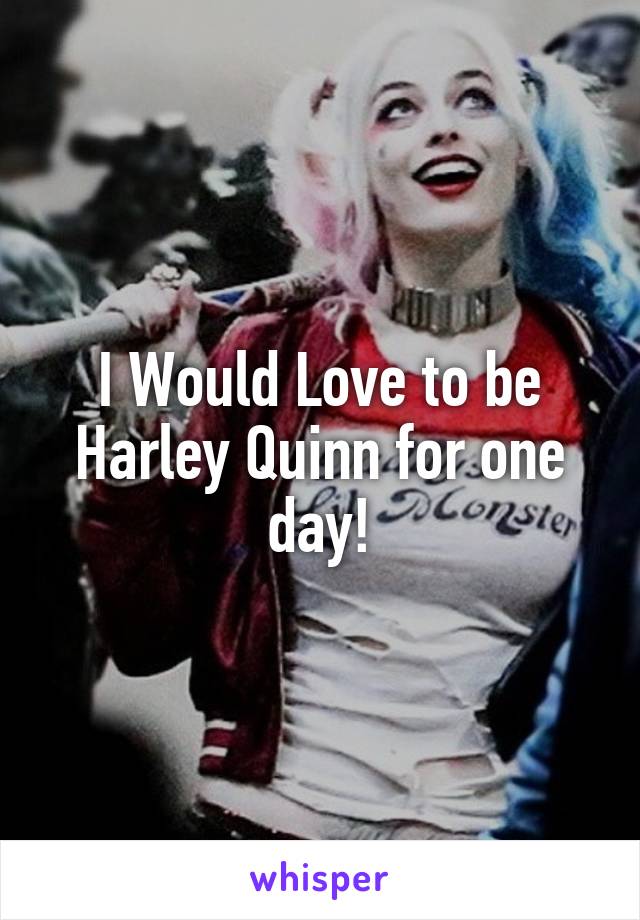 I Would Love to be Harley Quinn for one day!