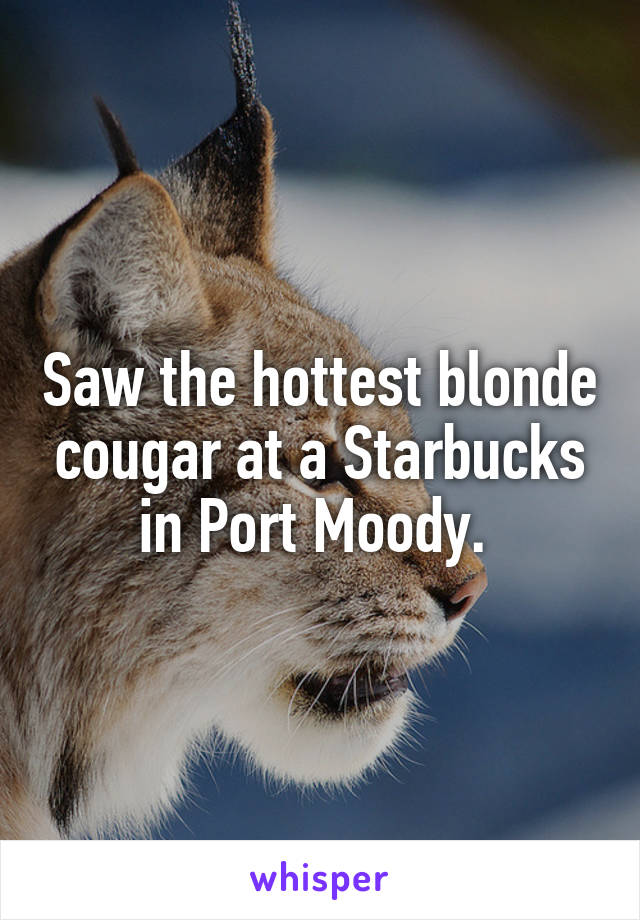 Saw the hottest blonde cougar at a Starbucks in Port Moody. 